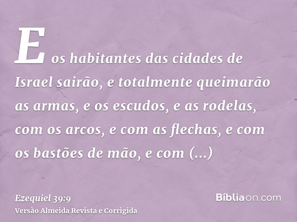 E os habitantes das cidades de Israel sairão, e totalmente queimarão as armas, e os escudos, e as rodelas, com os arcos, e com as flechas, e com os bastões de m