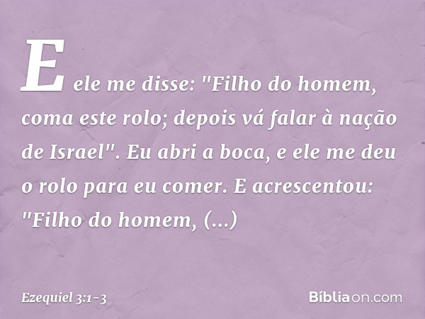 E ele me disse: "Filho do homem, coma este rolo; depois vá falar à nação de Israel". Eu abri a boca, e ele me deu o rolo para eu comer. E acrescentou: "Filho do