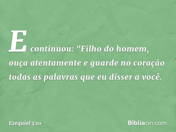 E continuou: "Filho do homem, ouça atentamente e guarde no coração todas as palavras que eu disser a você. -- Ezequiel 3:10