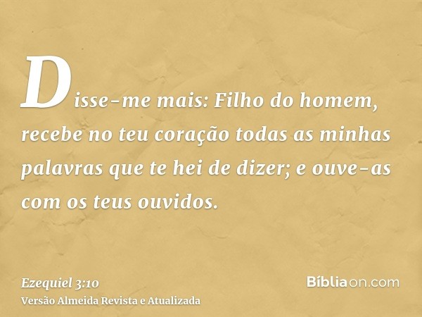 Disse-me mais: Filho do homem, recebe no teu coração todas as minhas palavras que te hei de dizer; e ouve-as com os teus ouvidos.