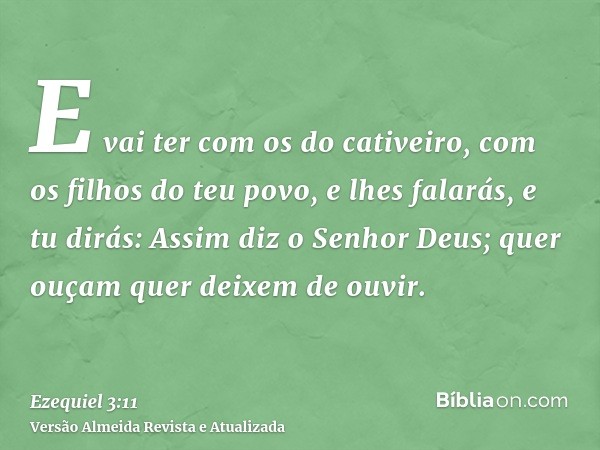 E vai ter com os do cativeiro, com os filhos do teu povo, e lhes falarás, e tu dirás: Assim diz o Senhor Deus; quer ouçam quer deixem de ouvir.