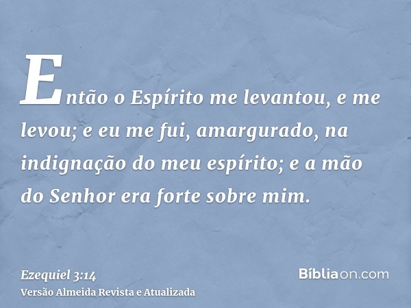 Então o Espírito me levantou, e me levou; e eu me fui, amargurado, na indignação do meu espírito; e a mão do Senhor era forte sobre mim.