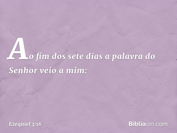 Ao fim dos sete dias a palavra do Senhor veio a mim: -- Ezequiel 3:16