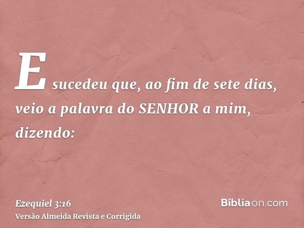 E sucedeu que, ao fim de sete dias, veio a palavra do SENHOR a mim, dizendo: