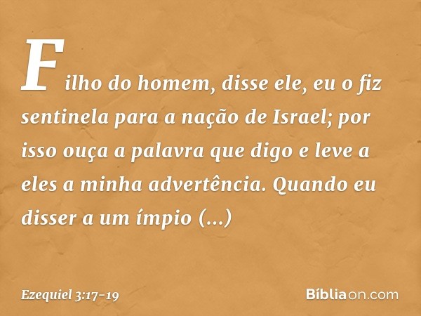 "Filho do homem", disse ele, "eu o fiz sentinela para a nação de Israel; por isso ouça a palavra que digo e leve a eles a minha advertência. Quan­do eu disser a