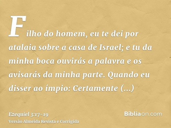 Filho do homem, eu te dei por atalaia sobre a casa de Israel; e tu da minha boca ouvirás a palavra e os avisarás da minha parte.Quando eu disser ao ímpio: Certa