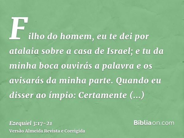 Filho do homem, eu te dei por atalaia sobre a casa de Israel; e tu da minha boca ouvirás a palavra e os avisarás da minha parte.Quando eu disser ao ímpio: Certa