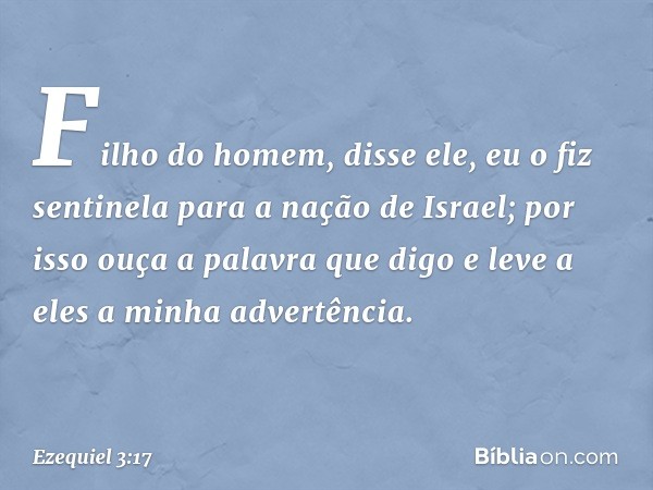 "Filho do homem", disse ele, "eu o fiz sentinela para a nação de Israel; por isso ouça a palavra que digo e leve a eles a minha advertência. -- Ezequiel 3:17