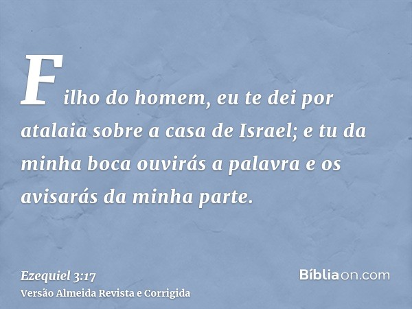 Filho do homem, eu te dei por atalaia sobre a casa de Israel; e tu da minha boca ouvirás a palavra e os avisarás da minha parte.