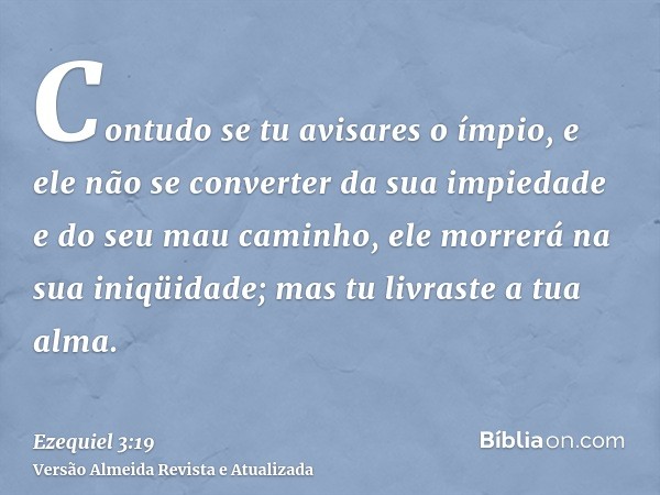 Contudo se tu avisares o ímpio, e ele não se converter da sua impiedade e do seu mau caminho, ele morrerá na sua iniqüidade; mas tu livraste a tua alma.