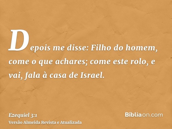 Depois me disse: Filho do homem, come o que achares; come este rolo, e vai, fala à casa de Israel.