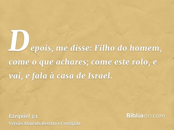 Depois, me disse: Filho do homem, come o que achares; come este rolo, e vai, e fala à casa de Israel.