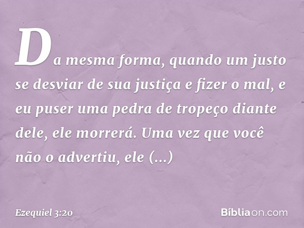 "Da mesma forma, quando um justo se desviar de sua justiça e fizer o mal, e eu puser uma pedra de tropeço diante dele, ele morrerá. Uma vez que você não o adver