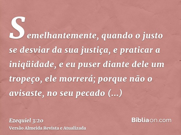 Semelhantemente, quando o justo se desviar da sua justiça, e praticar a iniqüidade, e eu puser diante dele um tropeço, ele morrerá; porque não o avisaste, no se