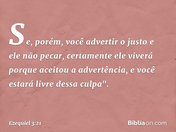 Se, porém, você advertir o justo e ele não pecar, certamente ele viverá porque aceitou a advertência, e você estará livre dessa culpa". -- Ezequiel 3:21