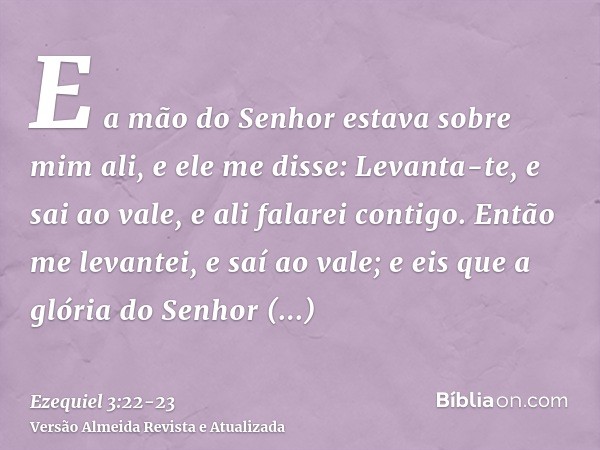 E a mão do Senhor estava sobre mim ali, e ele me disse: Levanta-te, e sai ao vale, e ali falarei contigo.Então me levantei, e saí ao vale; e eis que a glória do