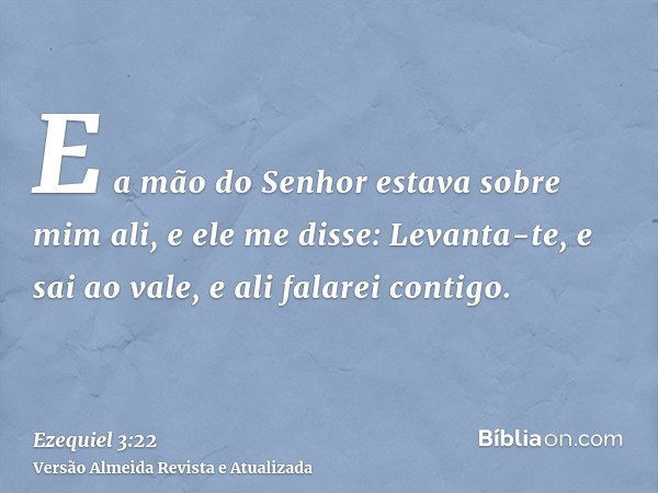 E a mão do Senhor estava sobre mim ali, e ele me disse: Levanta-te, e sai ao vale, e ali falarei contigo.