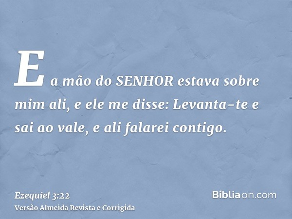 E a mão do SENHOR estava sobre mim ali, e ele me disse: Levanta-te e sai ao vale, e ali falarei contigo.