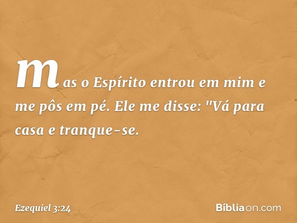 mas o Espírito entrou em mim e me pôs em pé. Ele me disse: "Vá para casa e tranque-se. -- Ezequiel 3:24