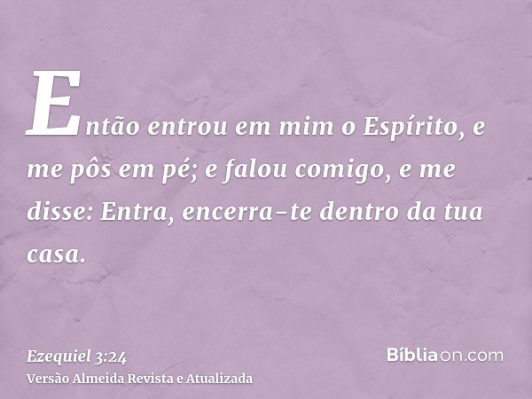 Então entrou em mim o Espírito, e me pôs em pé; e falou comigo, e me disse: Entra, encerra-te dentro da tua casa.