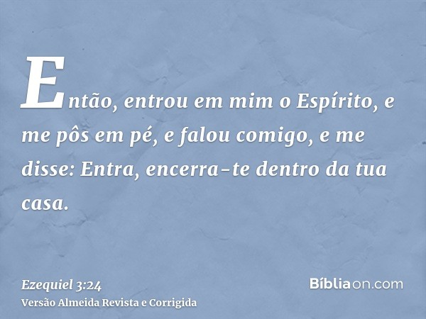 Então, entrou em mim o Espírito, e me pôs em pé, e falou comigo, e me disse: Entra, encerra-te dentro da tua casa.