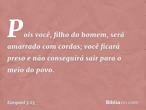 Pois você, filho do homem, será amarrado com cordas; você ficará preso e não conseguirá sair para o meio do povo. -- Ezequiel 3:25