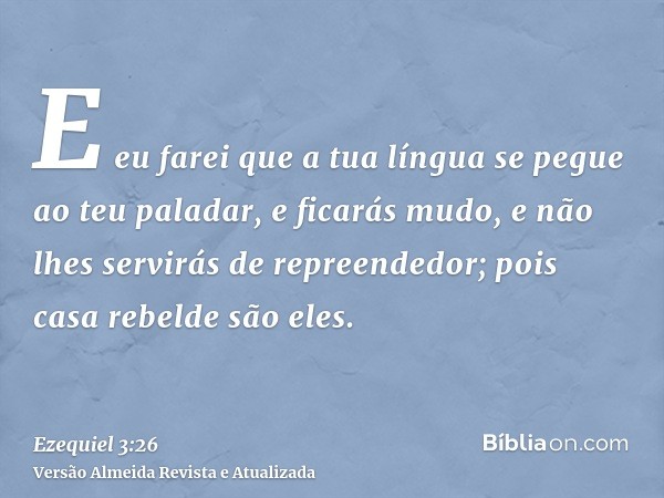 E eu farei que a tua língua se pegue ao teu paladar, e ficarás mudo, e não lhes servirás de repreendedor; pois casa rebelde são eles.