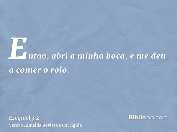 Então, abri a minha boca, e me deu a comer o rolo.