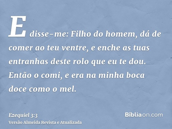 E disse-me: Filho do homem, dá de comer ao teu ventre, e enche as tuas entranhas deste rolo que eu te dou. Então o comi, e era na minha boca doce como o mel.