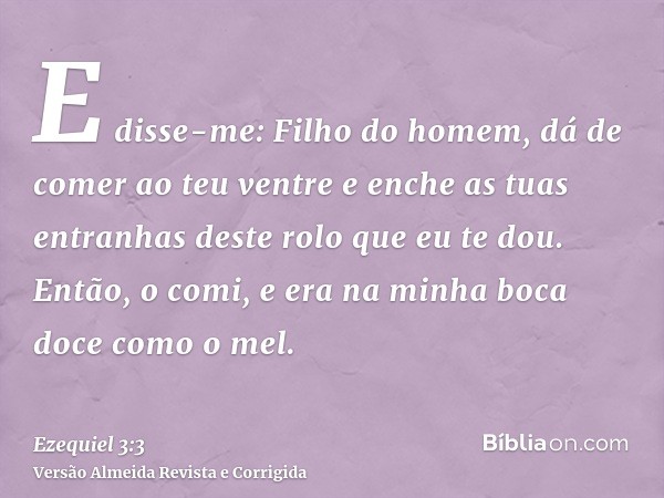 E disse-me: Filho do homem, dá de comer ao teu ventre e enche as tuas entranhas deste rolo que eu te dou. Então, o comi, e era na minha boca doce como o mel.