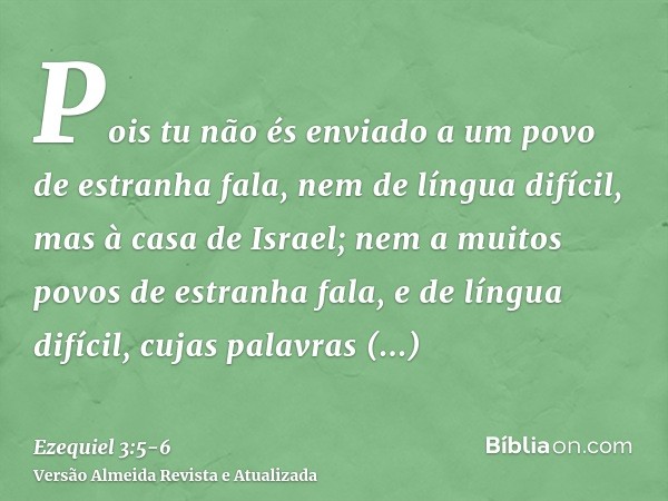 Pois tu não és enviado a um povo de estranha fala, nem de língua difícil, mas à casa de Israel;nem a muitos povos de estranha fala, e de língua difícil, cujas p