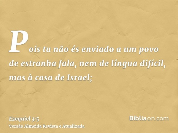 Pois tu não és enviado a um povo de estranha fala, nem de língua difícil, mas à casa de Israel;