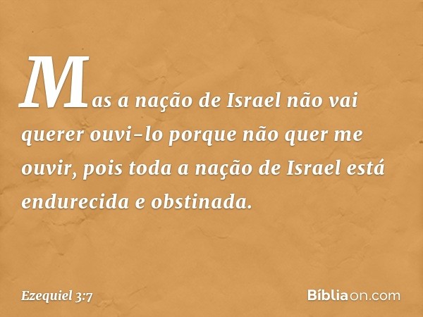 Mas a nação de Israel não vai querer ouvi-lo porque não quer me ouvir, pois toda a nação de Israel está endurecida e obstinada. -- Ezequiel 3:7