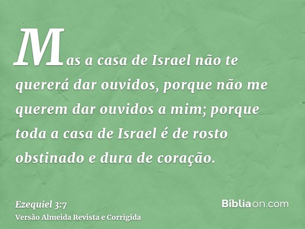Mas a casa de Israel não te quererá dar ouvidos, porque não me querem dar ouvidos a mim; porque toda a casa de Israel é de rosto obstinado e dura de coração.