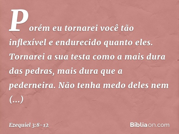 Porém eu tornarei você tão inflexível e endurecido quanto eles. Tornarei a sua testa como a mais dura das pedras, mais dura que a pederneira. Não tenha medo del