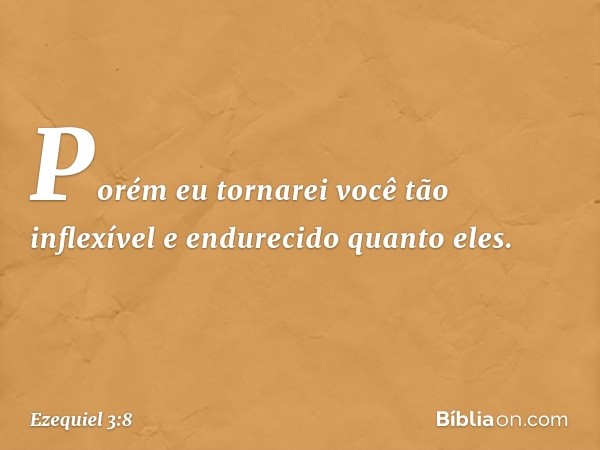 Porém eu tornarei você tão inflexível e endurecido quanto eles. -- Ezequiel 3:8