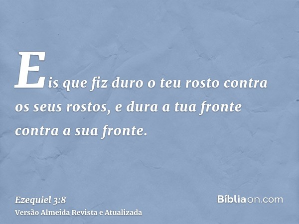 Eis que fiz duro o teu rosto contra os seus rostos, e dura a tua fronte contra a sua fronte.