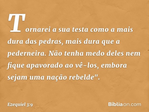 Tornarei a sua testa como a mais dura das pedras, mais dura que a pederneira. Não tenha medo deles nem fique apavorado ao vê-los, embora sejam uma nação rebelde