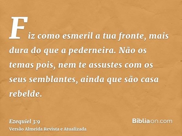 Fiz como esmeril a tua fronte, mais dura do que a pederneira. Não os temas pois, nem te assustes com os seus semblantes, ainda que são casa rebelde.