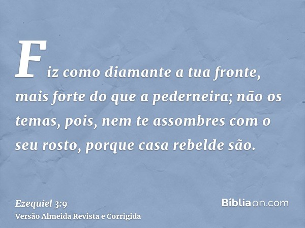 Fiz como diamante a tua fronte, mais forte do que a pederneira; não os temas, pois, nem te assombres com o seu rosto, porque casa rebelde são.