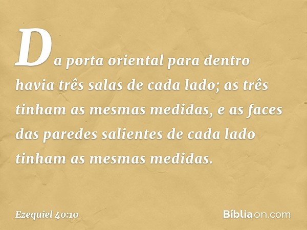 Da porta oriental para dentro havia três salas de cada lado; as três tinham as mesmas medidas, e as faces das paredes salientes de cada lado tinham as mesmas me