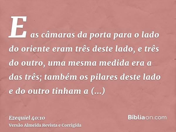 E as câmaras da porta para o lado do oriente eram três deste lado, e três do outro, uma mesma medida era a das três; também os pilares deste lado e do outro tin