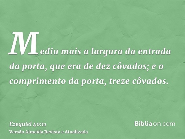 Mediu mais a largura da entrada da porta, que era de dez côvados; e o comprimento da porta, treze côvados.