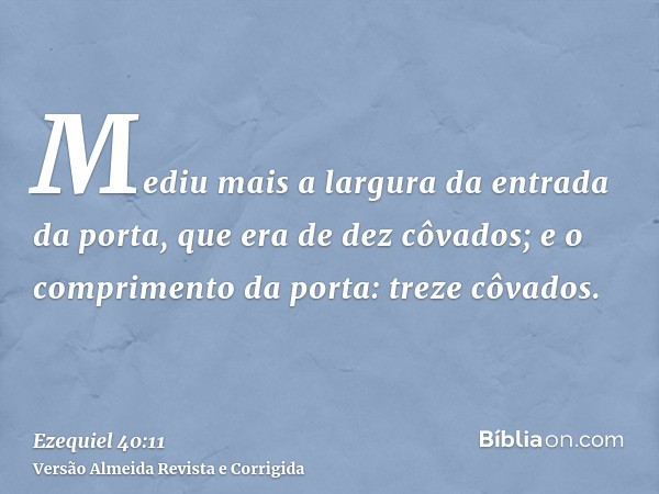 Mediu mais a largura da entrada da porta, que era de dez côvados; e o comprimento da porta: treze côvados.