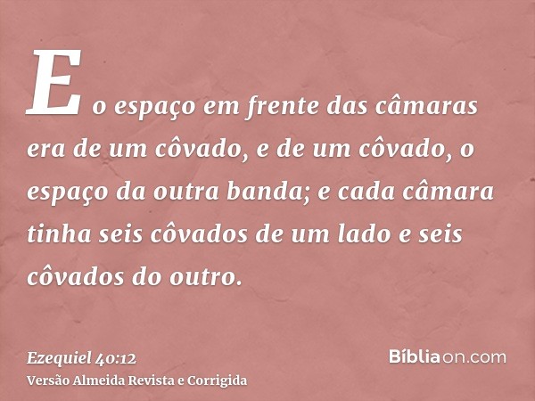 E o espaço em frente das câmaras era de um côvado, e de um côvado, o espaço da outra banda; e cada câmara tinha seis côvados de um lado e seis côvados do outro.