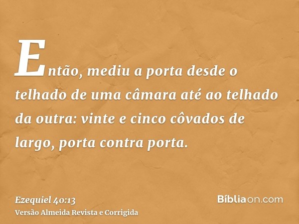 Então, mediu a porta desde o telhado de uma câmara até ao telhado da outra: vinte e cinco côvados de largo, porta contra porta.