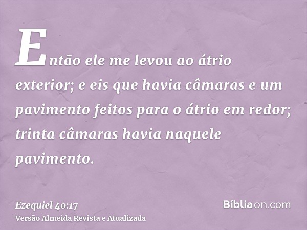 Então ele me levou ao átrio exterior; e eis que havia câmaras e um pavimento feitos para o átrio em redor; trinta câmaras havia naquele pavimento.