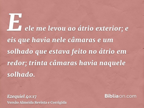 E ele me levou ao átrio exterior; e eis que havia nele câmaras e um solhado que estava feito no átrio em redor; trinta câmaras havia naquele solhado.