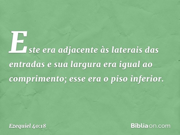 Este era adjacente às laterais das entradas e sua largura era igual ao comprimento; esse era o piso inferior. -- Ezequiel 40:18