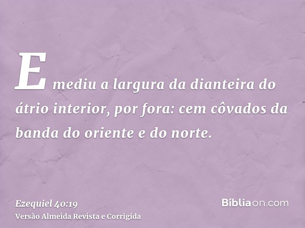 E mediu a largura da dianteira do átrio interior, por fora: cem côvados da banda do oriente e do norte.